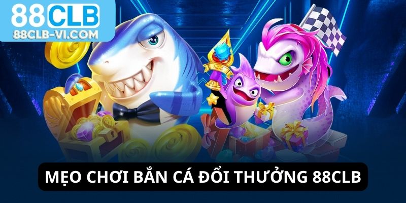 Mẹo chơi bắn cá đổi thưởng 88CLB dễ thắng lớn