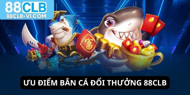 Ưu điểm bắn cá đổi thưởng 88CLB